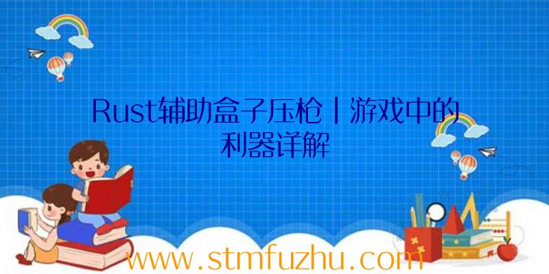 Rust辅助盒子压枪|游戏中的利器详解
